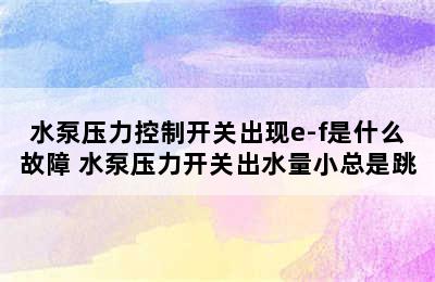 水泵压力控制开关出现e-f是什么故障 水泵压力开关出水量小总是跳